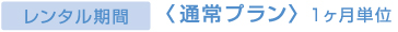 レンタル期間　＜通常プラン＞1カ月単位